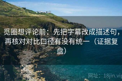 觅圈想评论前：先把字幕改成描述句，再核对对比口径有没有统一（证据复盘）