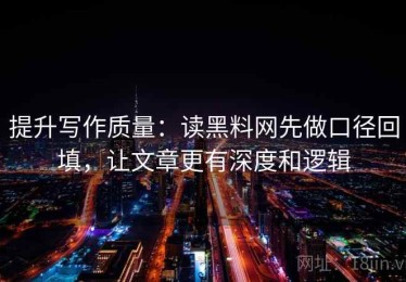提升写作质量：读黑料网先做口径回填，让文章更有深度和逻辑