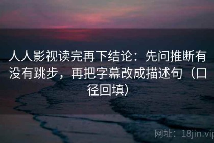 人人影视读完再下结论：先问推断有没有跳步，再把字幕改成描述句（口径回填）