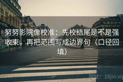 努努影院像校准：先校结尾是不是强收束，再把范围写成边界句（口径回填）