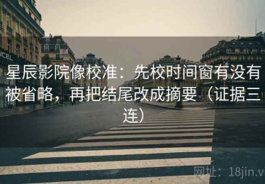 星辰影院像校准：先校时间窗有没有被省略，再把结尾改成摘要（证据三连）