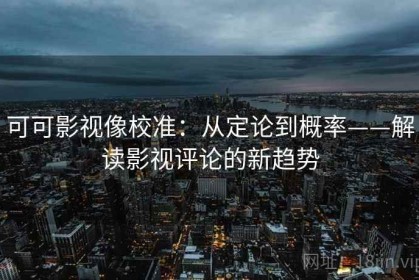 可可影视像校准：从定论到概率——解读影视评论的新趋势