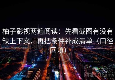 柚子影视两遍阅读：先看截图有没有缺上下文，再把条件补成清单（口径回填）
