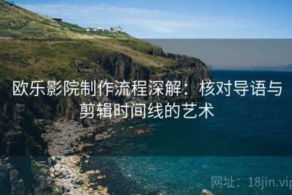 欧乐影院制作流程深解：核对导语与剪辑时间线的艺术