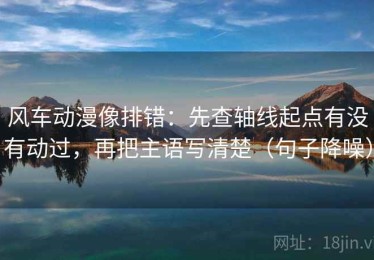 风车动漫像排错：先查轴线起点有没有动过，再把主语写清楚（句子降噪）