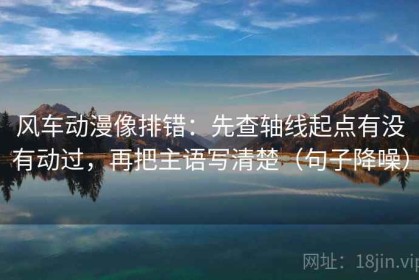 风车动漫像排错：先查轴线起点有没有动过，再把主语写清楚（句子降噪）