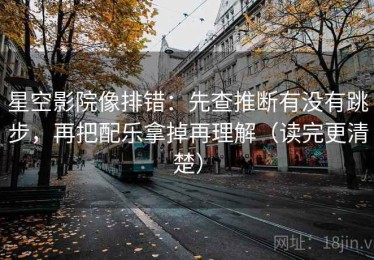 星空影院像排错：先查推断有没有跳步，再把配乐拿掉再理解（读完更清楚）