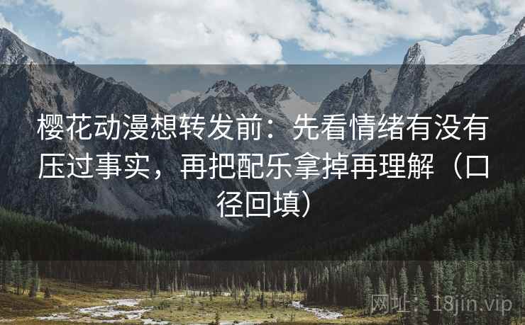 樱花动漫想转发前:先看情绪有没有压过事实,再把配乐拿掉再理解(口径回填) 樱花动漫想转发前:先看情绪有没有压过事实,再把配乐拿掉再理解(口径回填)