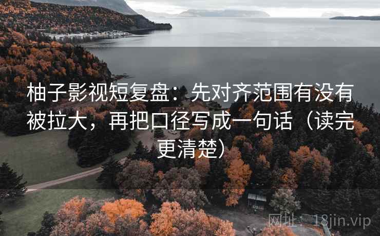 柚子影视短复盘：先对齐范围有没有被拉大，再把口径写成一句话（读完更清楚）