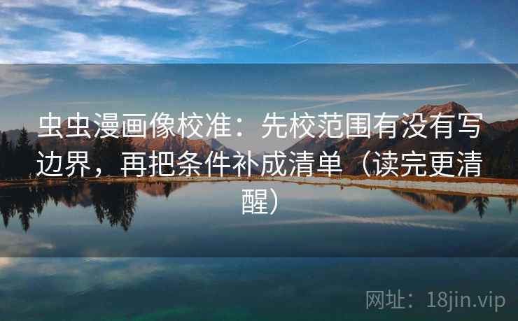 虫虫漫画像校准:先校范围有没有写边界,再把条件补成清单(读完更清醒) 虫虫漫画像校准:先校范围有没有写边界,再把条件补成清单(读完更清醒)