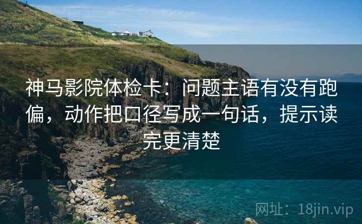 神马影院体检卡：问题主语有没有跑偏，动作把口径写成一句话，提示读完更清楚