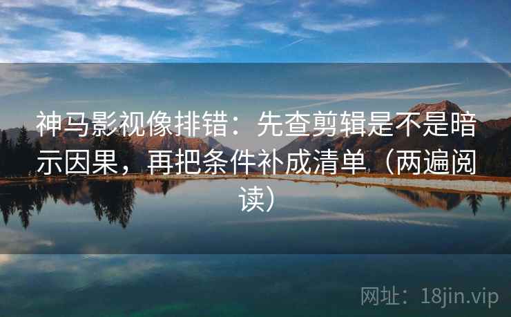 神马影视像排错：先查剪辑是不是暗示因果，再把条件补成清单（两遍阅读）