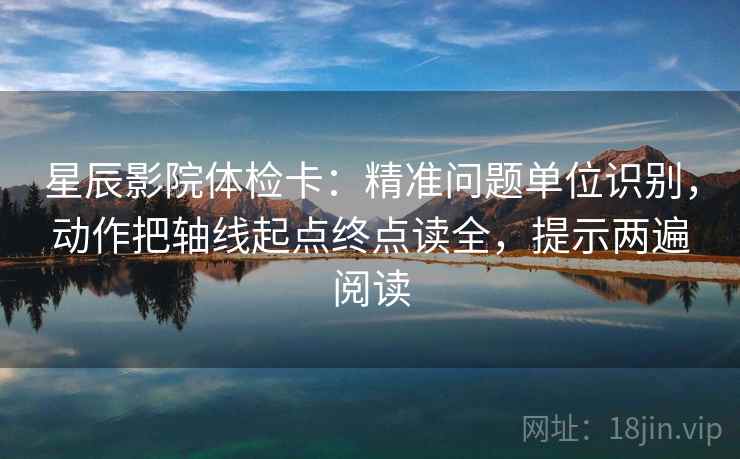 星辰影院体检卡：精准问题单位识别，动作把轴线起点终点读全，提示两遍阅读