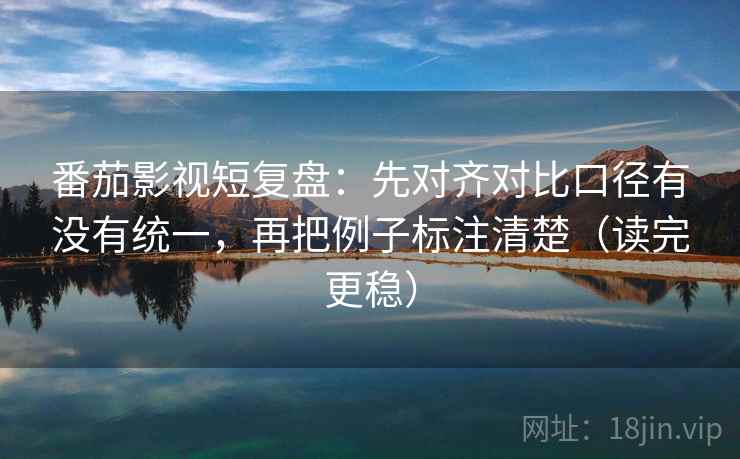 番茄影视短复盘：先对齐对比口径有没有统一，再把例子标注清楚（读完更稳）