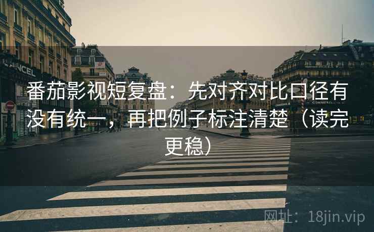 番茄影视短复盘：先对齐对比口径有没有统一，再把例子标注清楚（读完更稳）