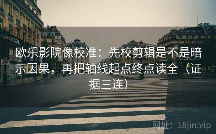 欧乐影院像校准：先校剪辑是不是暗示因果，再把轴线起点终点读全（证据三连）