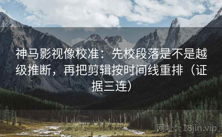 神马影视像校准：先校段落是不是越级推断，再把剪辑按时间线重排（证据三连）