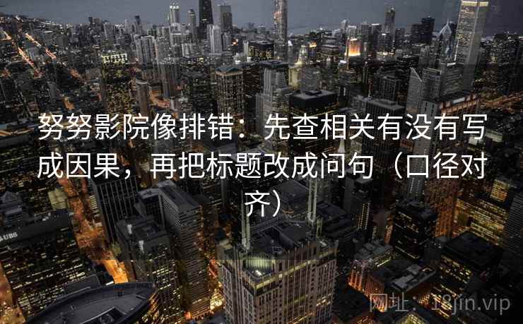 努努影院像排错：先查相关有没有写成因果，再把标题改成问句（口径对齐）