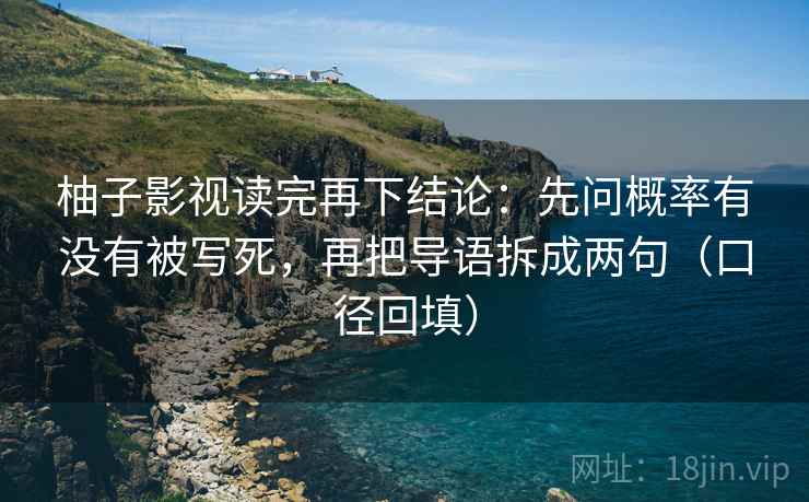 柚子影视读完再下结论：先问概率有没有被写死，再把导语拆成两句（口径回填）