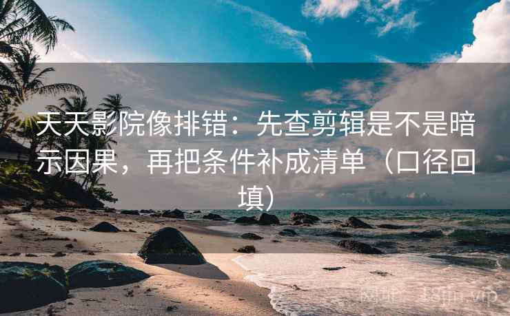天天影院像排错：先查剪辑是不是暗示因果，再把条件补成清单（口径回填）