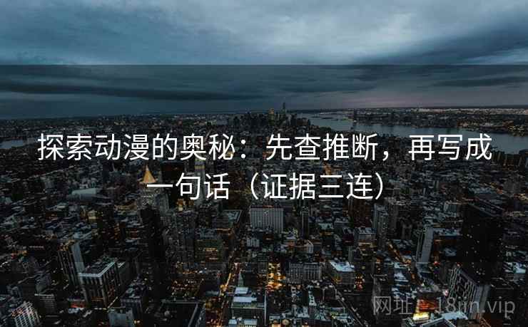 探索动漫的奥秘：先查推断，再写成一句话（证据三连）