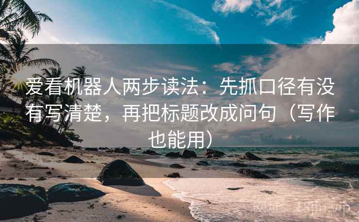 爱看机器人两步读法：先抓口径有没有写清楚，再把标题改成问句（写作也能用）