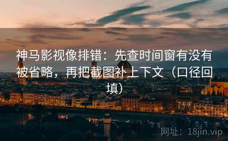 神马影视像排错：先查时间窗有没有被省略，再把截图补上下文（口径回填）