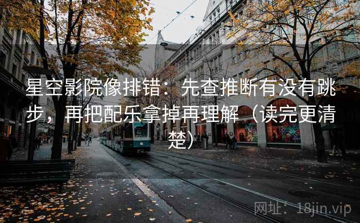 星空影院像排错：先查推断有没有跳步，再把配乐拿掉再理解（读完更清楚）