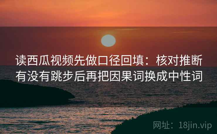 读西瓜视频先做口径回填：核对推断有没有跳步后再把因果词换成中性词