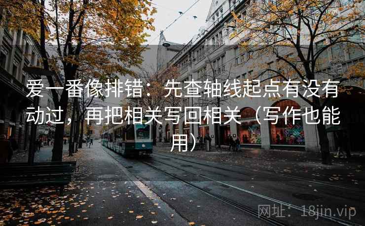 爱一番像排错：先查轴线起点有没有动过，再把相关写回相关（写作也能用）