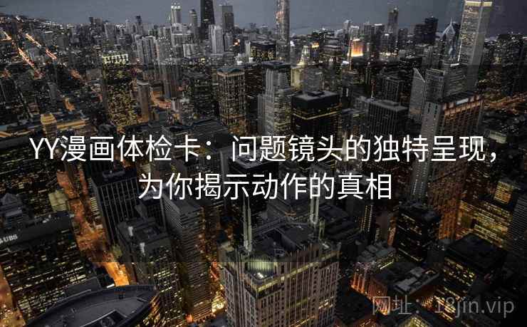YY漫画体检卡：问题镜头的独特呈现，为你揭示动作的真相