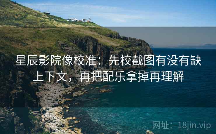 星辰影院像校准：先校截图有没有缺上下文，再把配乐拿掉再理解