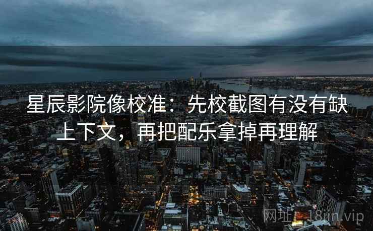星辰影院像校准：先校截图有没有缺上下文，再把配乐拿掉再理解