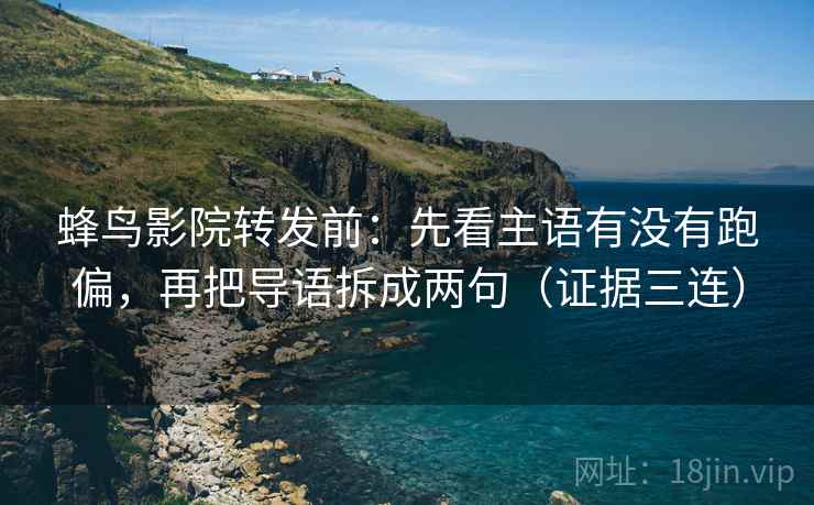 蜂鸟影院转发前：先看主语有没有跑偏，再把导语拆成两句（证据三连）