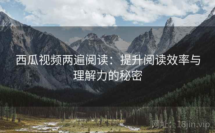 西瓜视频两遍阅读：提升阅读效率与理解力的秘密