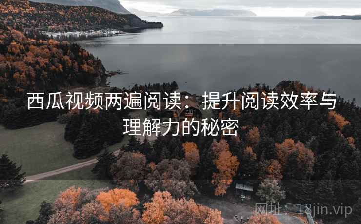 西瓜视频两遍阅读：提升阅读效率与理解力的秘密
