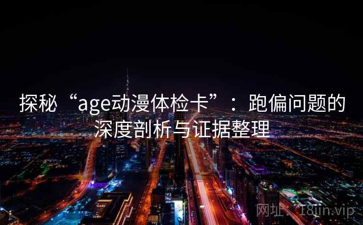 探秘“age动漫体检卡”：跑偏问题的深度剖析与证据整理