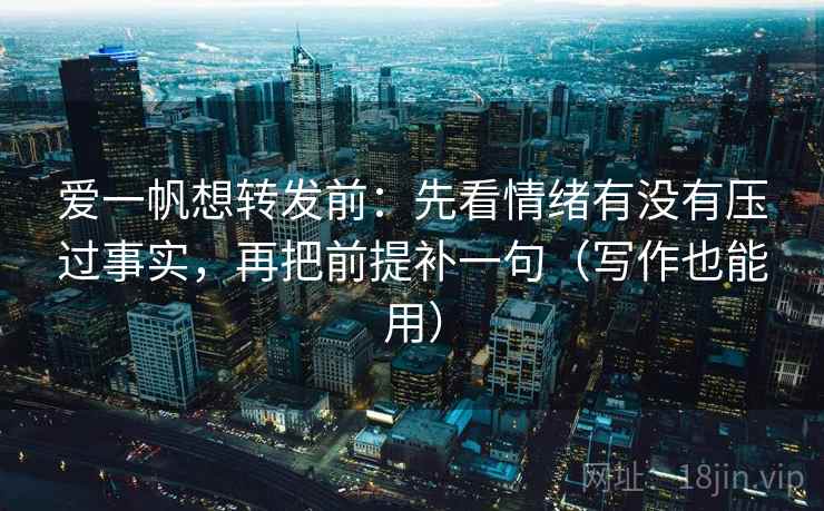 爱一帆想转发前：先看情绪有没有压过事实，再把前提补一句（写作也能用）