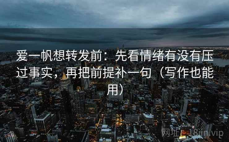 爱一帆想转发前：先看情绪有没有压过事实，再把前提补一句（写作也能用）