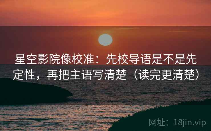 星空影院像校准：先校导语是不是先定性，再把主语写清楚（读完更清楚）