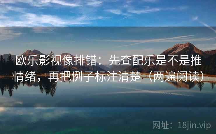 欧乐影视像排错：先查配乐是不是推情绪，再把例子标注清楚（两遍阅读）