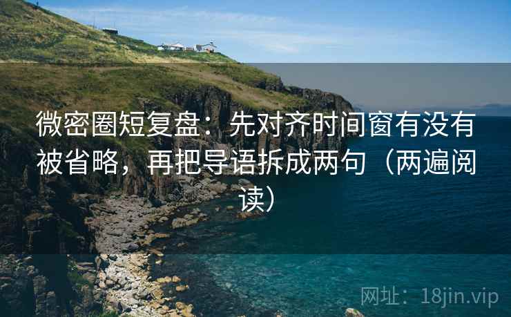 微密圈短复盘：先对齐时间窗有没有被省略，再把导语拆成两句（两遍阅读）