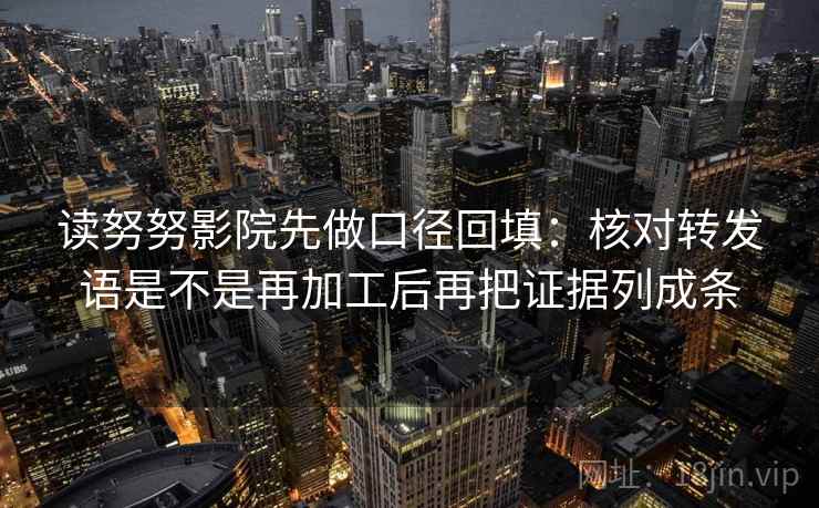 读努努影院先做口径回填：核对转发语是不是再加工后再把证据列成条