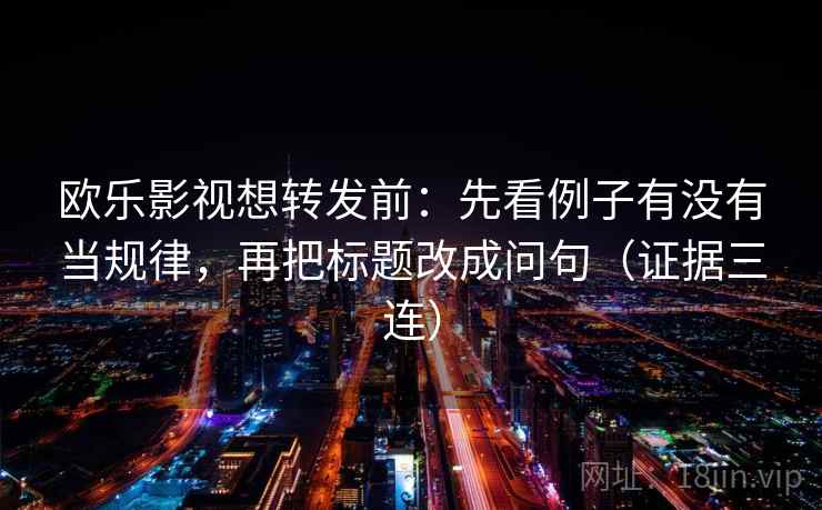 欧乐影视想转发前：先看例子有没有当规律，再把标题改成问句（证据三连）