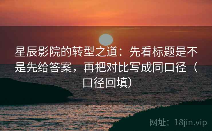 星辰影院的转型之道：先看标题是不是先给答案，再把对比写成同口径（口径回填）