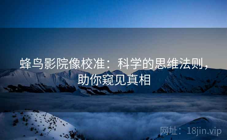 蜂鸟影院像校准：科学的思维法则，助你窥见真相