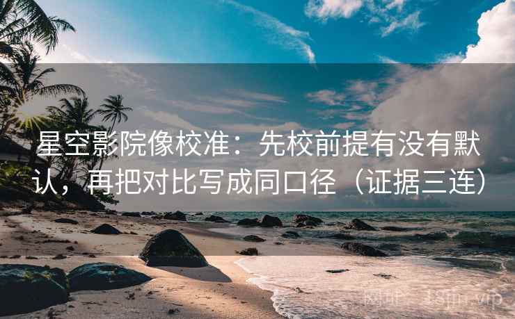 星空影院像校准：先校前提有没有默认，再把对比写成同口径（证据三连）