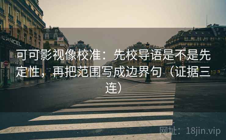 可可影视像校准：先校导语是不是先定性，再把范围写成边界句（证据三连）