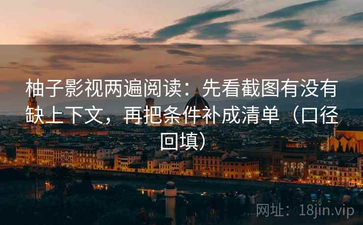 柚子影视两遍阅读：先看截图有没有缺上下文，再把条件补成清单（口径回填）