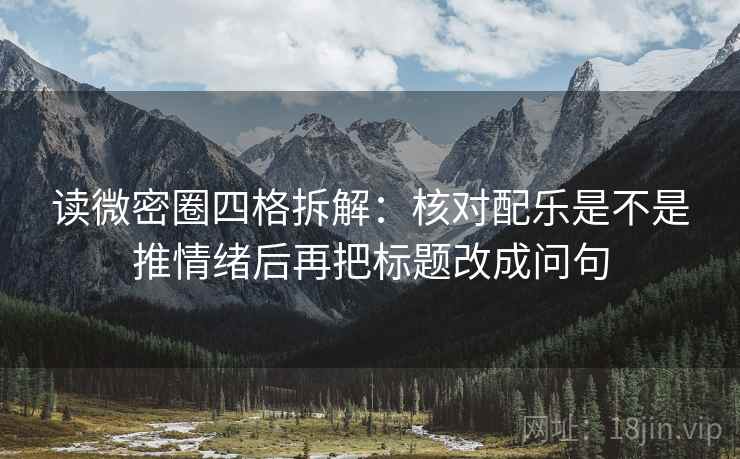 读微密圈四格拆解：核对配乐是不是推情绪后再把标题改成问句